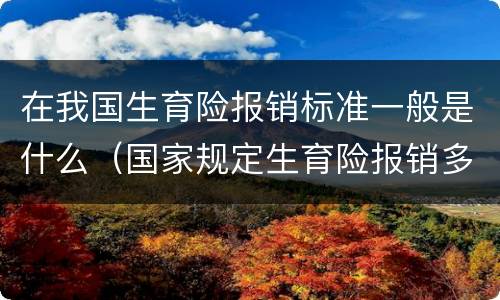 在我国生育险报销标准一般是什么（国家规定生育险报销多少?）