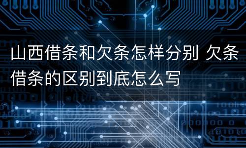 山西借条和欠条怎样分别 欠条借条的区别到底怎么写