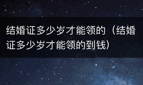 结婚证多少岁才能领的（结婚证多少岁才能领的到钱）