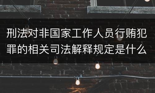 刑法对非国家工作人员行贿犯罪的相关司法解释规定是什么