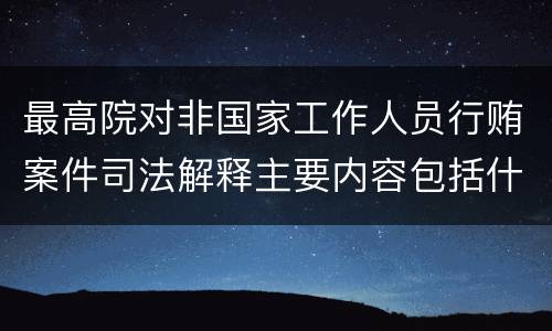 最高院对非国家工作人员行贿案件司法解释主要内容包括什么