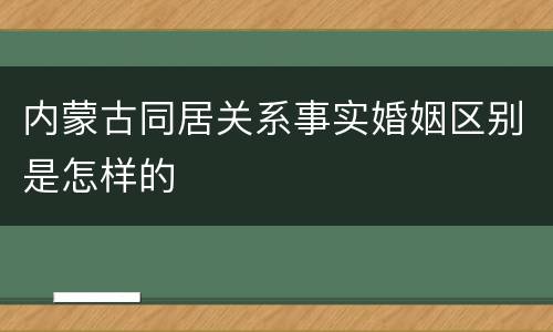 内蒙古同居关系事实婚姻区别是怎样的