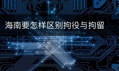 海南要怎样区别拘役与拘留