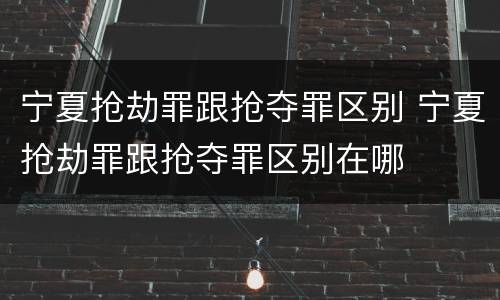 宁夏抢劫罪跟抢夺罪区别 宁夏抢劫罪跟抢夺罪区别在哪