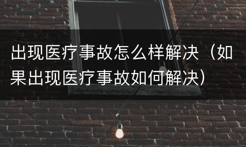 出现医疗事故怎么样解决（如果出现医疗事故如何解决）