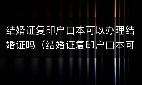 结婚证复印户口本可以办理结婚证吗（结婚证复印户口本可以办理结婚证吗怎么弄）