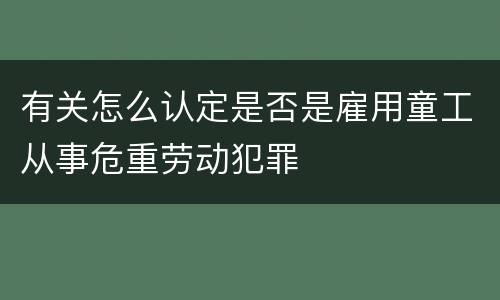 有关怎么认定是否是雇用童工从事危重劳动犯罪