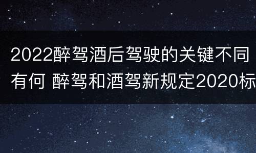 2022醉驾酒后驾驶的关键不同有何 醉驾和酒驾新规定2020标准处罚