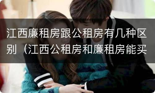 江西廉租房跟公租房有几种区别（江西公租房和廉租房能买吗）