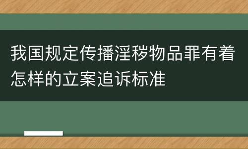 我国规定传播淫秽物品罪有着怎样的立案追诉标准