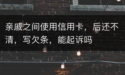 亲戚之间使用信用卡，后还不清，写欠条，能起诉吗