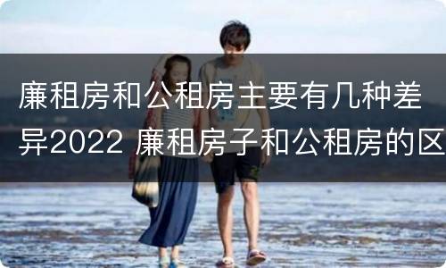 廉租房和公租房主要有几种差异2022 廉租房子和公租房的区别