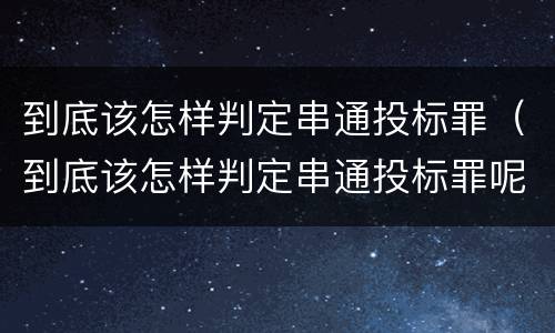 到底该怎样判定串通投标罪（到底该怎样判定串通投标罪呢）