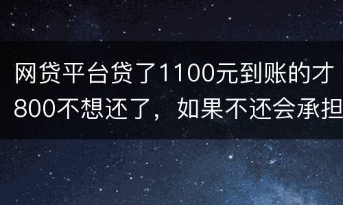 网贷平台贷了1100元到账的才800不想还了，如果不还会承担什么责任