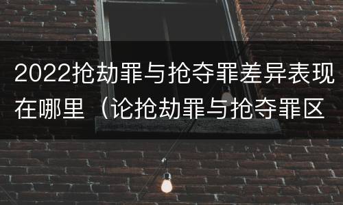 2022抢劫罪与抢夺罪差异表现在哪里（论抢劫罪与抢夺罪区别）