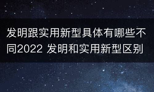 发明跟实用新型具体有哪些不同2022 发明和实用新型区别