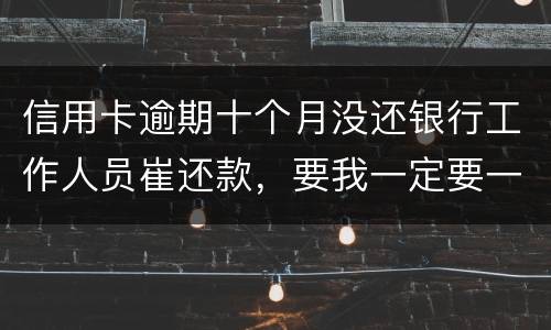 信用卡逾期十个月没还银行工作人员崔还款，要我一定要一次性还清，还不上会起诉我吗