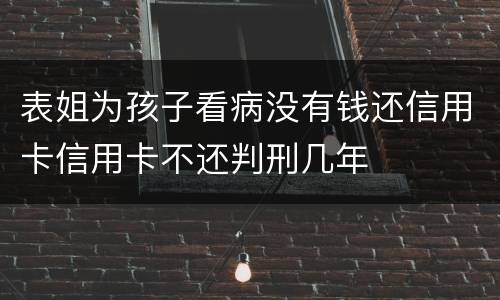表姐为孩子看病没有钱还信用卡信用卡不还判刑几年