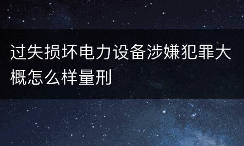 过失损坏电力设备涉嫌犯罪大概怎么样量刑
