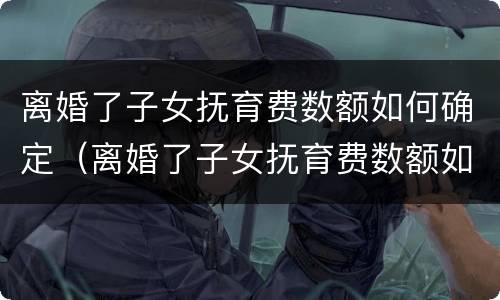 离婚了子女抚育费数额如何确定（离婚了子女抚育费数额如何确定抚养关系）