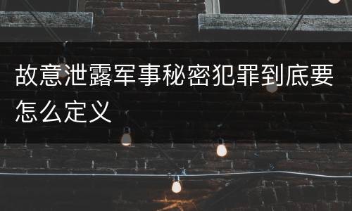 故意泄露军事秘密犯罪到底要怎么定义