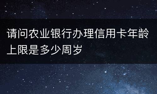 请问农业银行办理信用卡年龄上限是多少周岁
