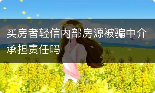 买房者轻信内部房源被骗中介承担责任吗