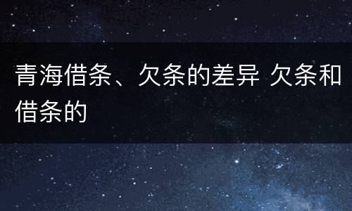 青海借条、欠条的差异 欠条和借条的