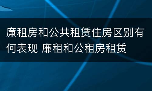 廉租房和公共租赁住房区别有何表现 廉租和公租房租赁