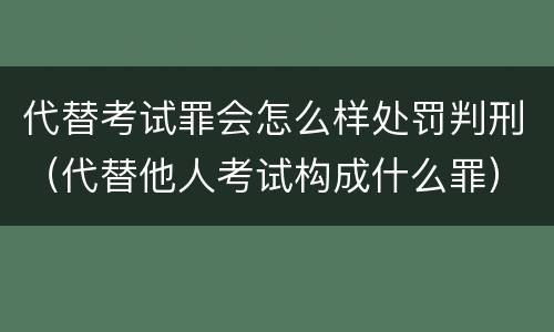 代替考试罪会怎么样处罚判刑（代替他人考试构成什么罪）