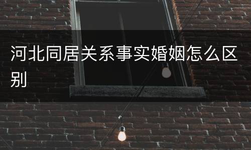 河北同居关系事实婚姻怎么区别