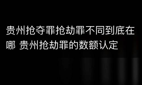 贵州抢夺罪抢劫罪不同到底在哪 贵州抢劫罪的数额认定