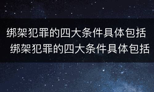 绑架犯罪的四大条件具体包括 绑架犯罪的四大条件具体包括什么