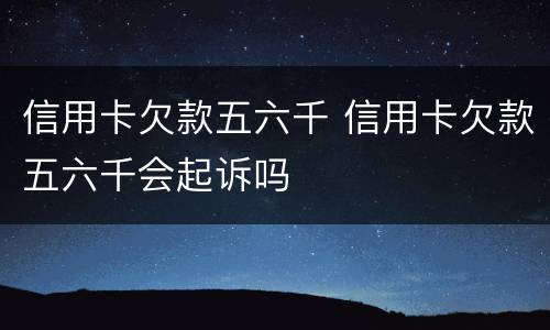 信用卡欠款五六千 信用卡欠款五六千会起诉吗