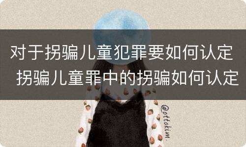 对于拐骗儿童犯罪要如何认定 拐骗儿童罪中的拐骗如何认定