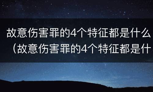 故意伤害罪的4个特征都是什么（故意伤害罪的4个特征都是什么意思）