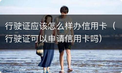 行驶证应该怎么样办信用卡（行驶证可以申请信用卡吗）