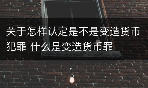 关于怎样认定是不是变造货币犯罪 什么是变造货币罪