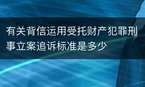 有关背信运用受托财产犯罪刑事立案追诉标准是多少