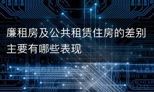 廉租房及公共租赁住房的差别主要有哪些表现