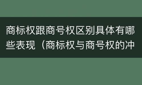 商标权跟商号权区别具体有哪些表现（商标权与商号权的冲突以及解决）