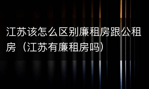 江苏该怎么区别廉租房跟公租房（江苏有廉租房吗）