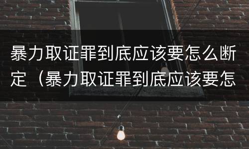 暴力取证罪到底应该要怎么断定（暴力取证罪到底应该要怎么断定呢）