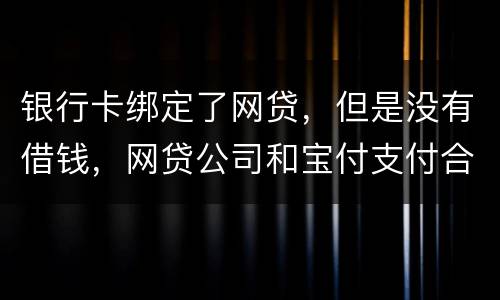 银行卡绑定了网贷，但是没有借钱，网贷公司和宝付支付合作的，会不会扣银行卡钱