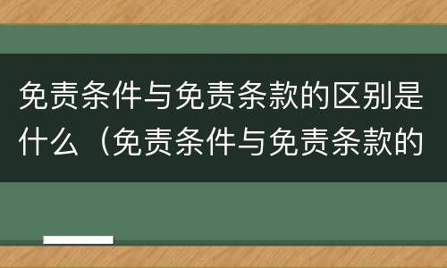 免责条件与免责条款的区别是什么（免责条件与免责条款的区别是什么意思）