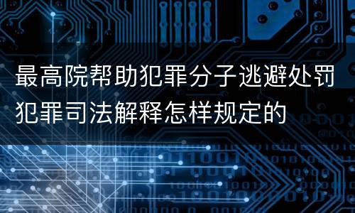 最高院帮助犯罪分子逃避处罚犯罪司法解释怎样规定的