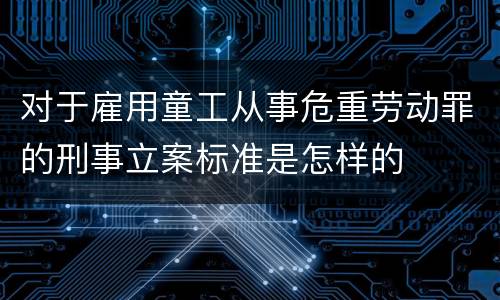 对于雇用童工从事危重劳动罪的刑事立案标准是怎样的