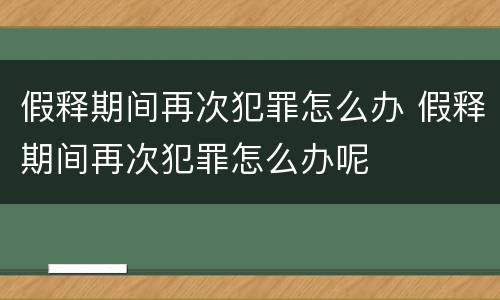 假释期间再次犯罪怎么办 假释期间再次犯罪怎么办呢