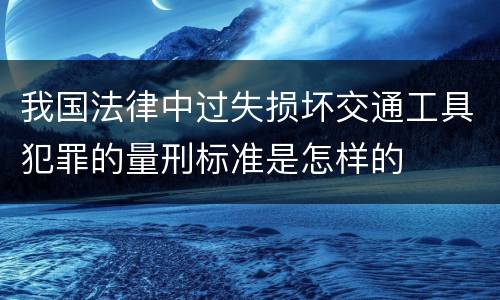 我国法律中过失损坏交通工具犯罪的量刑标准是怎样的