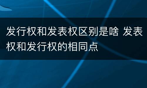 发行权和发表权区别是啥 发表权和发行权的相同点